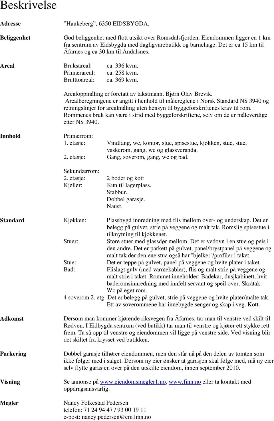 Arealberegningene er angitt i henhold til målereglene i Norsk Standard NS 3940 og retningslinjer for arealmåling uten hensyn til byggeforskriftenes krav til rom.