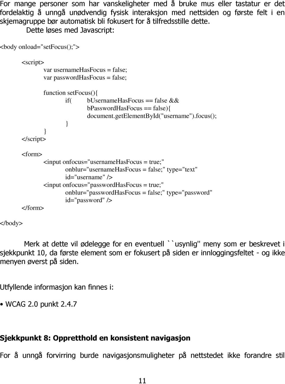 Dette løses med Javascript: <body onload="setfocus();"> </body> <script> var usernamehasfocus = false; var passwordhasfocus = false; function setfocus(){ if( busernamehasfocus == false &&