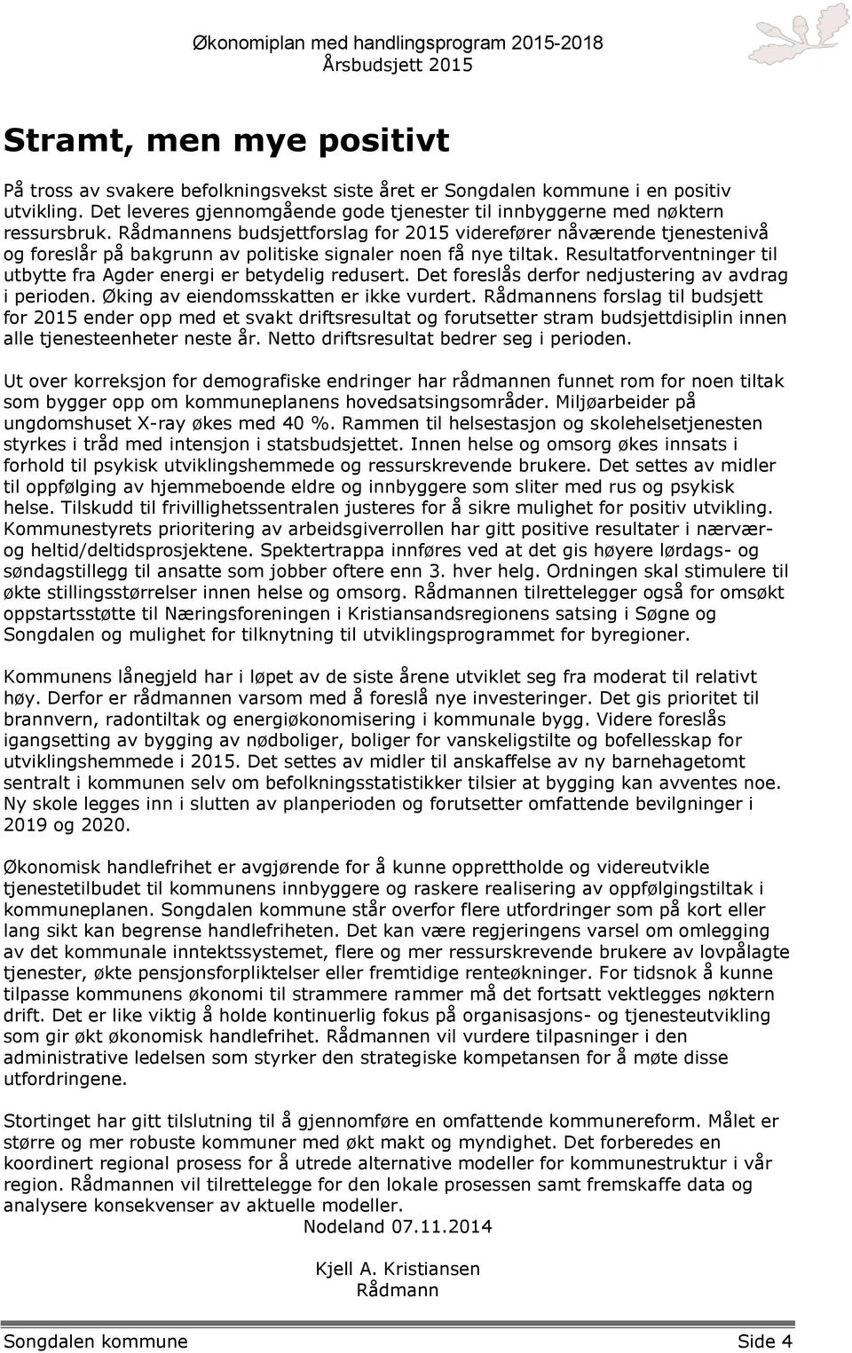 Resultatforventninger til utbytte fra Agder energi er betydelig redusert. Det foreslås derfor nedjustering av avdrag i perioden. Øking av eiendomsskatten er ikke vurdert.