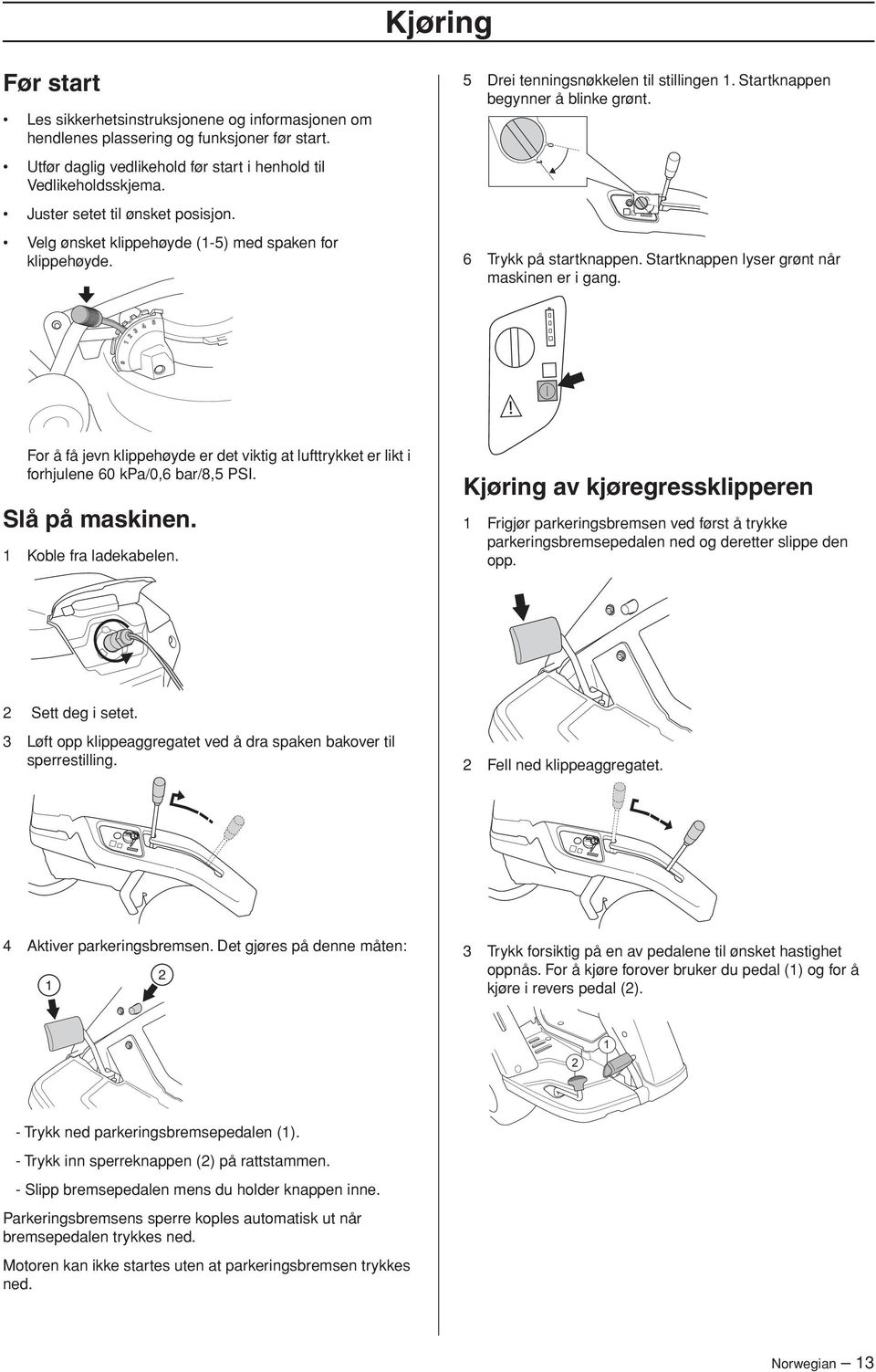 Startknappen lyser grønt når maskinen er i gang. For å få jevn klippehøyde er det viktig at lufttrykket er likt i forhjulene 60 kpa/0,6 bar/8,5 PSI. Slå på maskinen. 1 Koble fra ladekabelen.