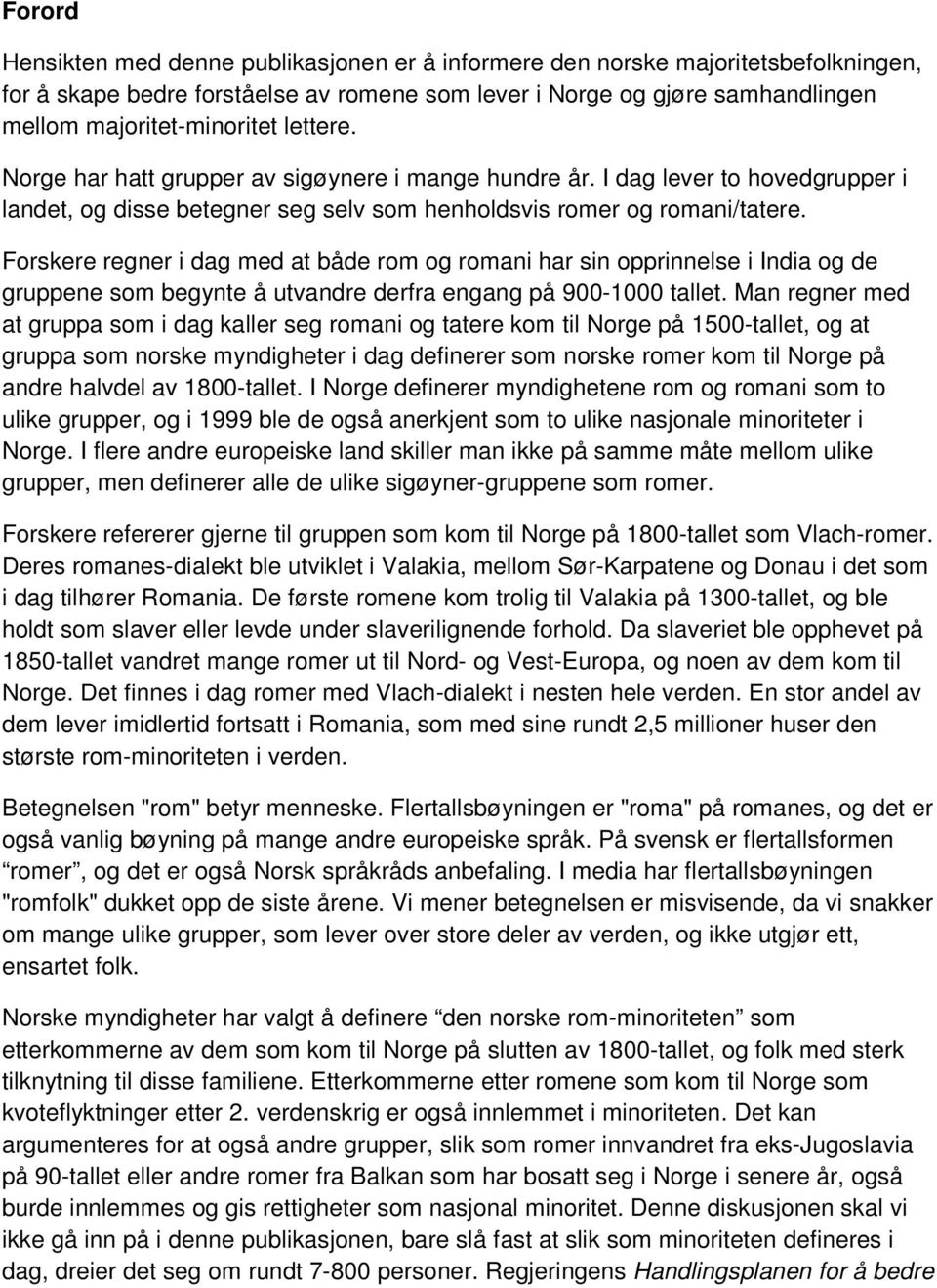 Forskere regner i dag med at både rom og romani har sin opprinnelse i India og de gruppene som begynte å utvandre derfra engang på 900-1000 tallet.