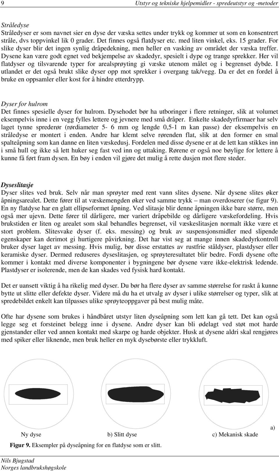 Dysene kan være godt egnet ved bekjempelse av skadedyr, spesielt i dype og trange sprekker. Her vil flatdyser og tilsvarende typer for arealsprøyting gi væske utenom målet og i begrenset dybde.