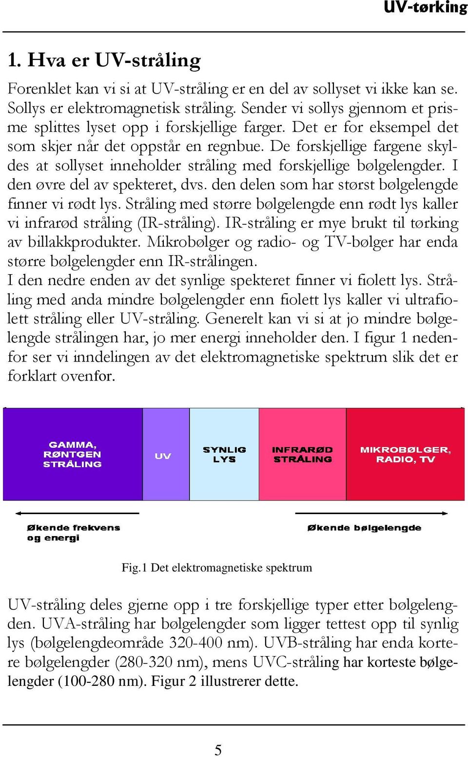 De forskjellige fargene skyldes at sollyset inneholder stråling med forskjellige bølgelengder. I den øvre del av spekteret, dvs. den delen som har størst bølgelengde finner vi rødt lys.