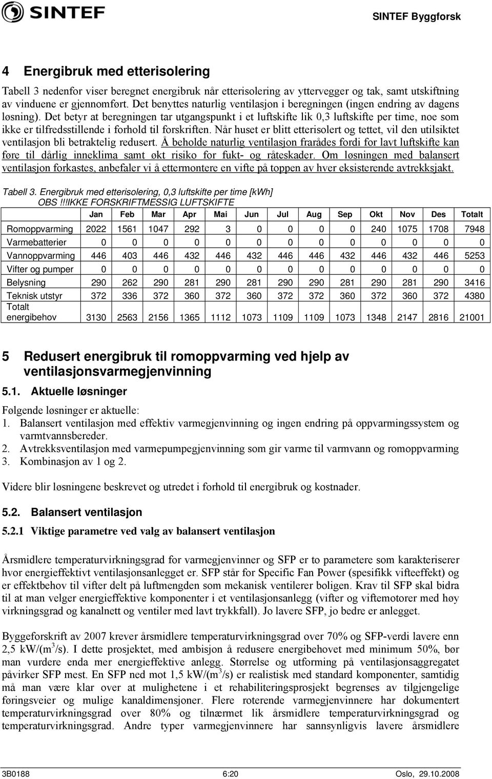 Det betyr at beregningen tar utgangspunkt i et luftskifte lik 0,3 luftskifte per time, noe som ikke er tilfredsstillende i forhold til forskriften.