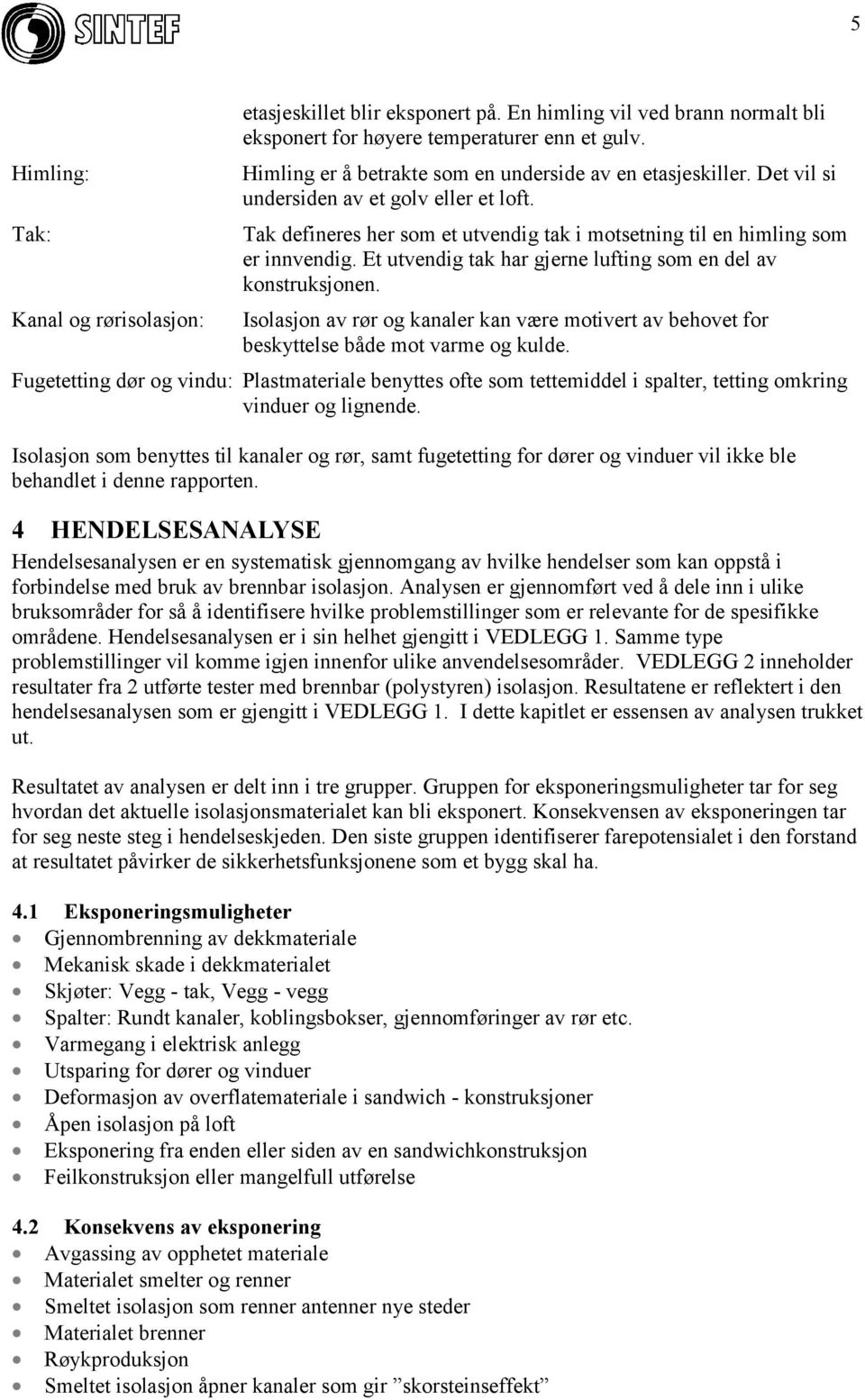 Et utvendig tak har gjerne lufting som en del av konstruksjonen. Kanal og rørisolasjon: Isolasjon av rør og kanaler kan være motivert av behovet for beskyttelse både mot varme og kulde.