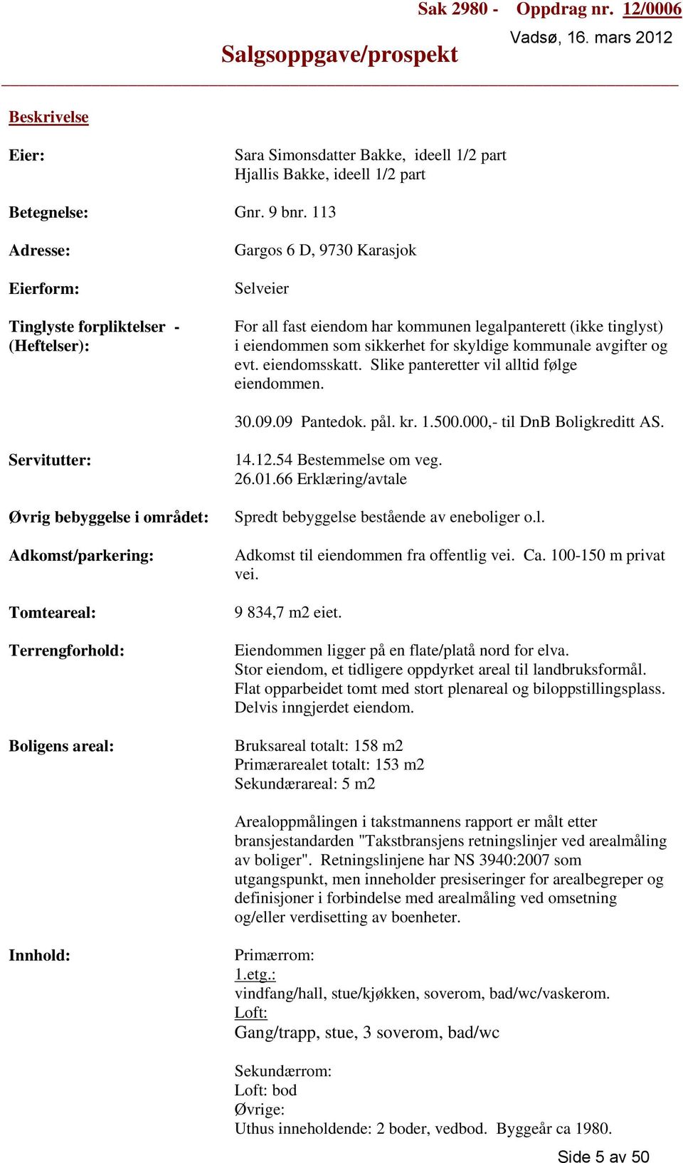 skyldige kommunale avgifter og evt. eiendomsskatt. Slike panteretter vil alltid følge eiendommen. 30.09.09 Pantedok. pål. kr. 1.500.000,- til DnB Boligkreditt AS.