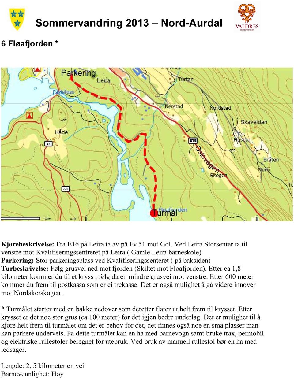 grusvei ned mot fjorden (Skiltet mot Fløafjorden). Etter ca 1,8 kilometer kommer du til et kryss, følg da en mindre grusvei mot venstre.