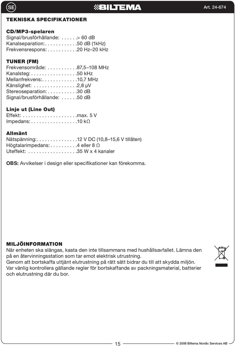 .....50 db Linje ut (Line Out) Effekt:....................max. 5 V Impedans:.................10 kω Allmänt Nätspänning:...............12 V DC (10,8 15,6 V tillåten) Högtalarimpedans:.