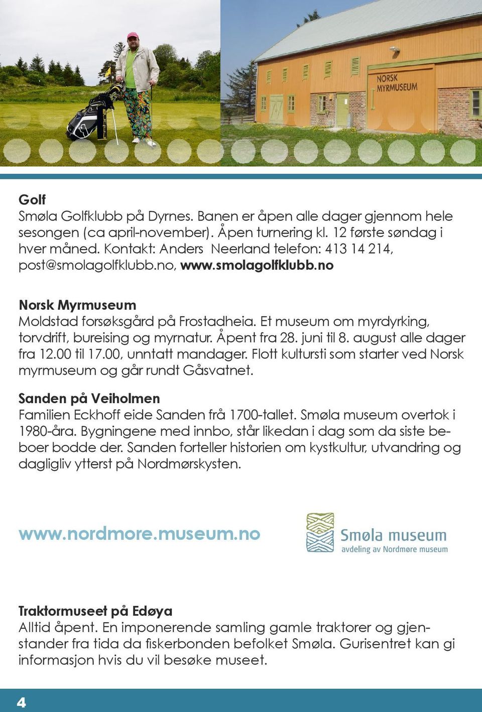 Et museum om myrdyrking, torvdrift, bureising og myrnatur. Åpent fra 28. juni til 8. august alle dager fra 12.00 til 17.00, unntatt mandager.