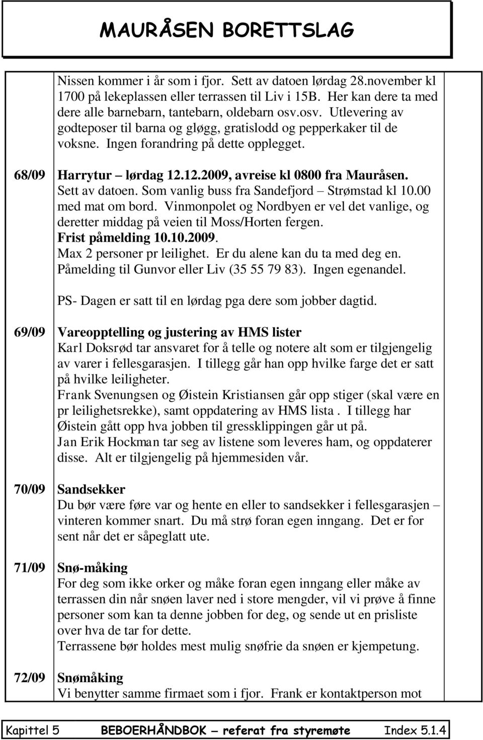 Sett av datoen. Som vanlig buss fra Sandefjord Strømstad kl 10.00 med mat om bord. Vinmonpolet og Nordbyen er vel det vanlige, og deretter middag på veien til Moss/Horten fergen. Frist påmelding 10.