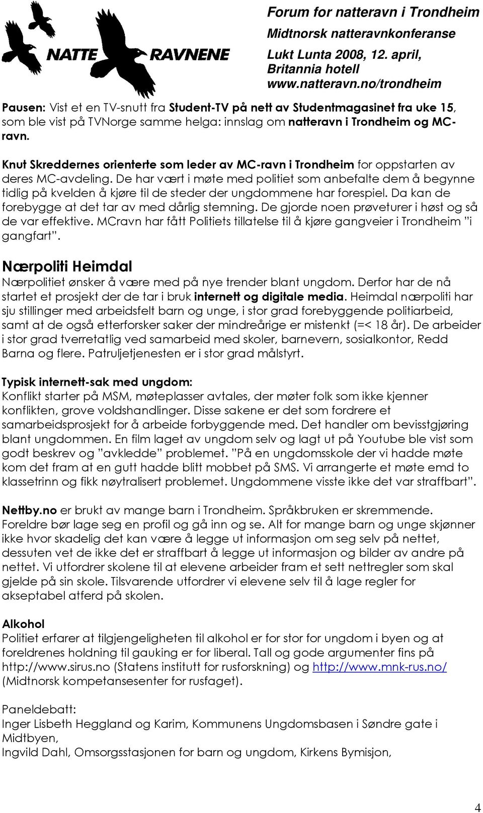 De har vært i møte med politiet som anbefalte dem å begynne tidlig på kvelden å kjøre til de steder der ungdommene har forespiel. Da kan de forebygge at det tar av med dårlig stemning.