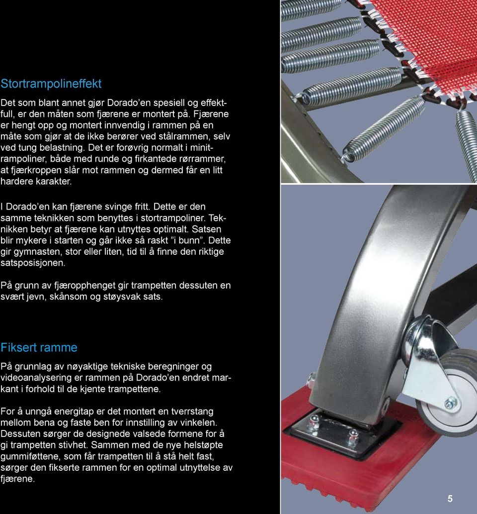 Det er forøvrig normalt i minitrampoliner, både med runde og firkantede rørrammer, at fjærkroppen slår mot rammen og dermed får en litt hardere karakter. I Dorado en kan fjærene svinge fritt.