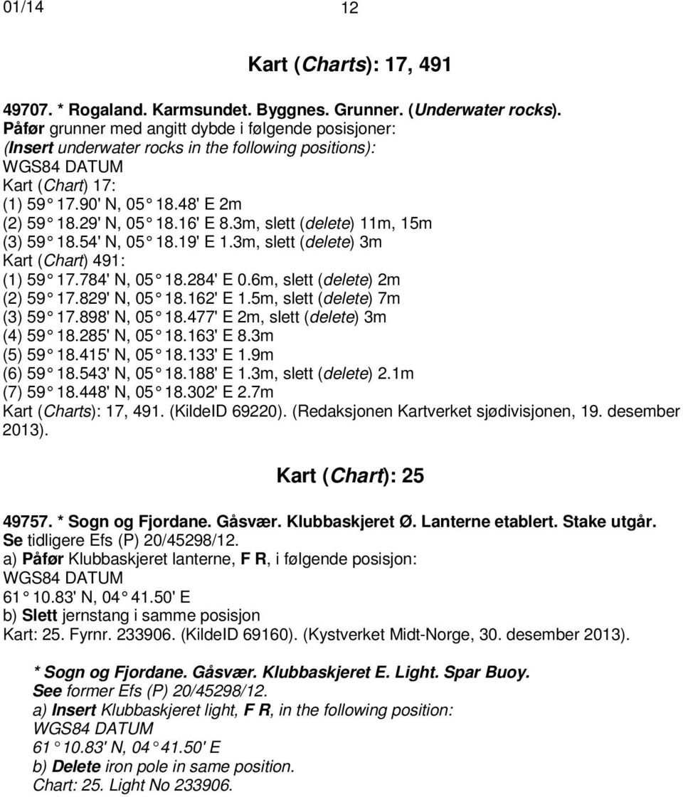 3m, slett (delete) 11m, 15m (3) 59 18.54' N, 05 18.19' E 1.3m, slett (delete) 3m Kart (Chart) 491: (1) 59 17.784' N, 05 18.284' E 0.6m, slett (delete) 2m (2) 59 17.829' N, 05 18.162' E 1.