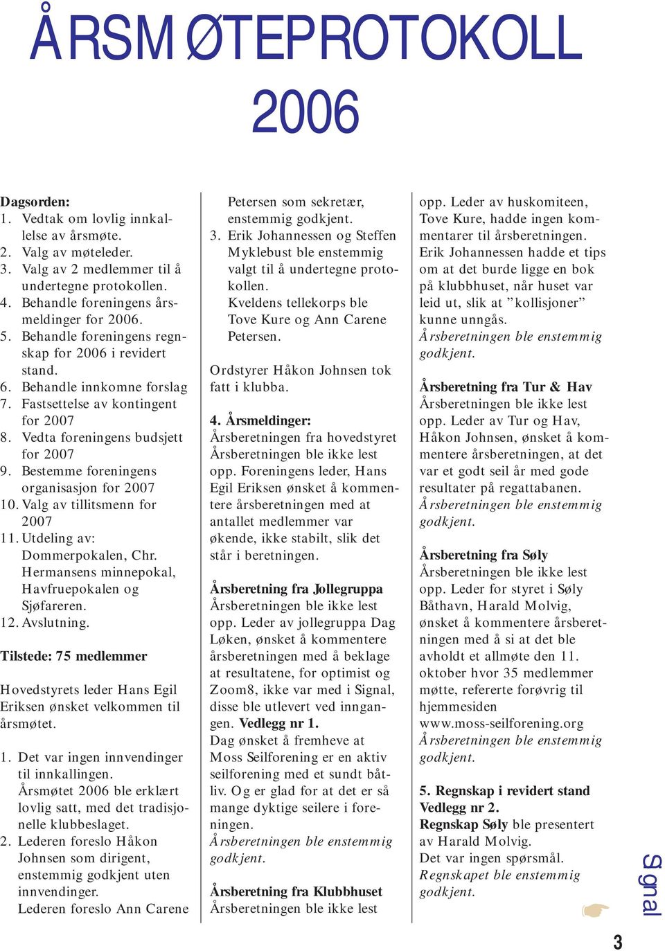 Bestemme foreningens organisasjon for 2007 10. Valg av tillitsmenn for 2007 11. Utdeling av: Dommerpokalen, Chr. Hermansens minnepokal, Havfruepokalen og Sjøfareren. 12. Avslutning.