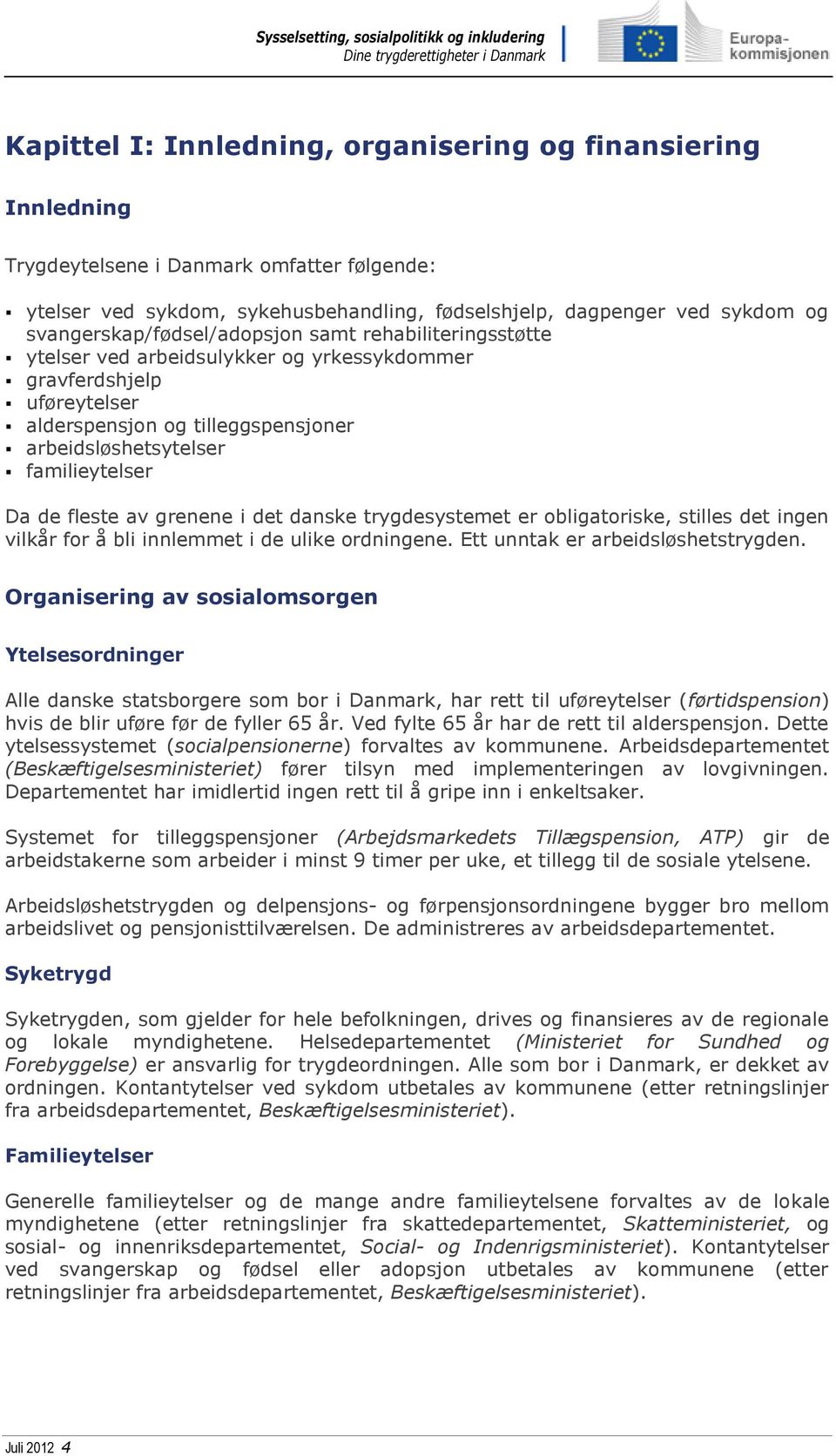 Da de fleste av grenene i det danske trygdesystemet er obligatoriske, stilles det ingen vilkår for å bli innlemmet i de ulike ordningene. Ett unntak er arbeidsløshetstrygden.