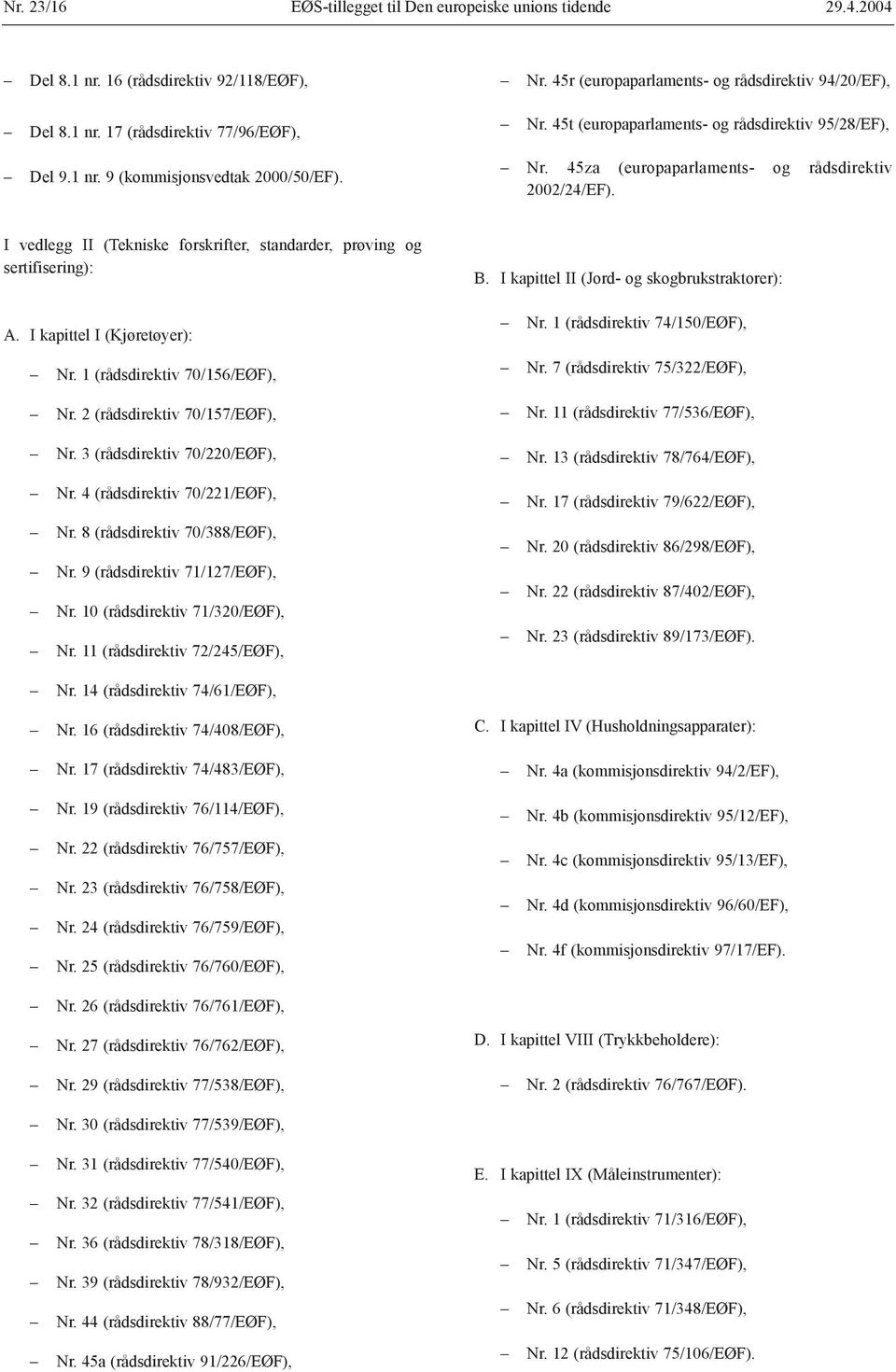 I vedlegg II (Tekniske forskrifter, standarder, prøving og sertifisering): A. I kapittel I (Kjøretøyer): Nr. 1 (rådsdirektiv 70/156/EØF), Nr. 2 (rådsdirektiv 70/157/EØF), Nr.