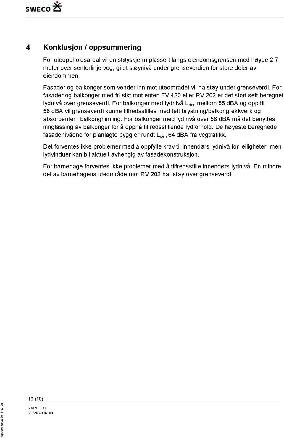 For fasader og balkonger med fri sikt mot enten FV 420 eller RV 202 er det stort sett beregnet lydnivå over grenseverdi.