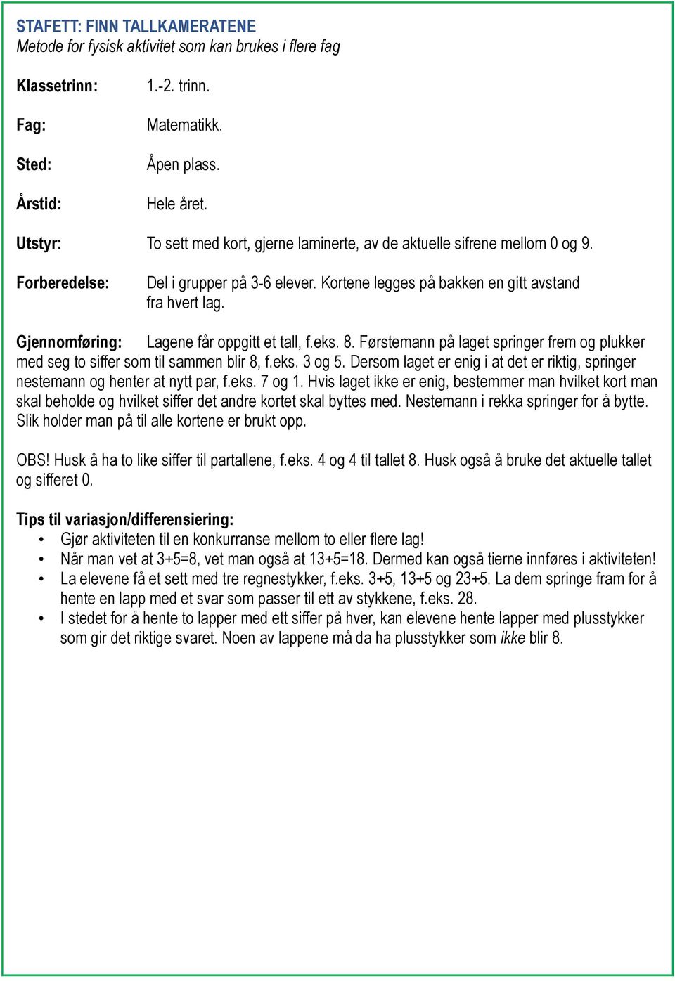 Førstemann på laget springer frem og plukker med seg to siffer som til sammen blir 8, f.eks. 3 og 5. Dersom laget er enig i at det er riktig, springer nestemann og henter at nytt par, f.eks. 7 og 1.