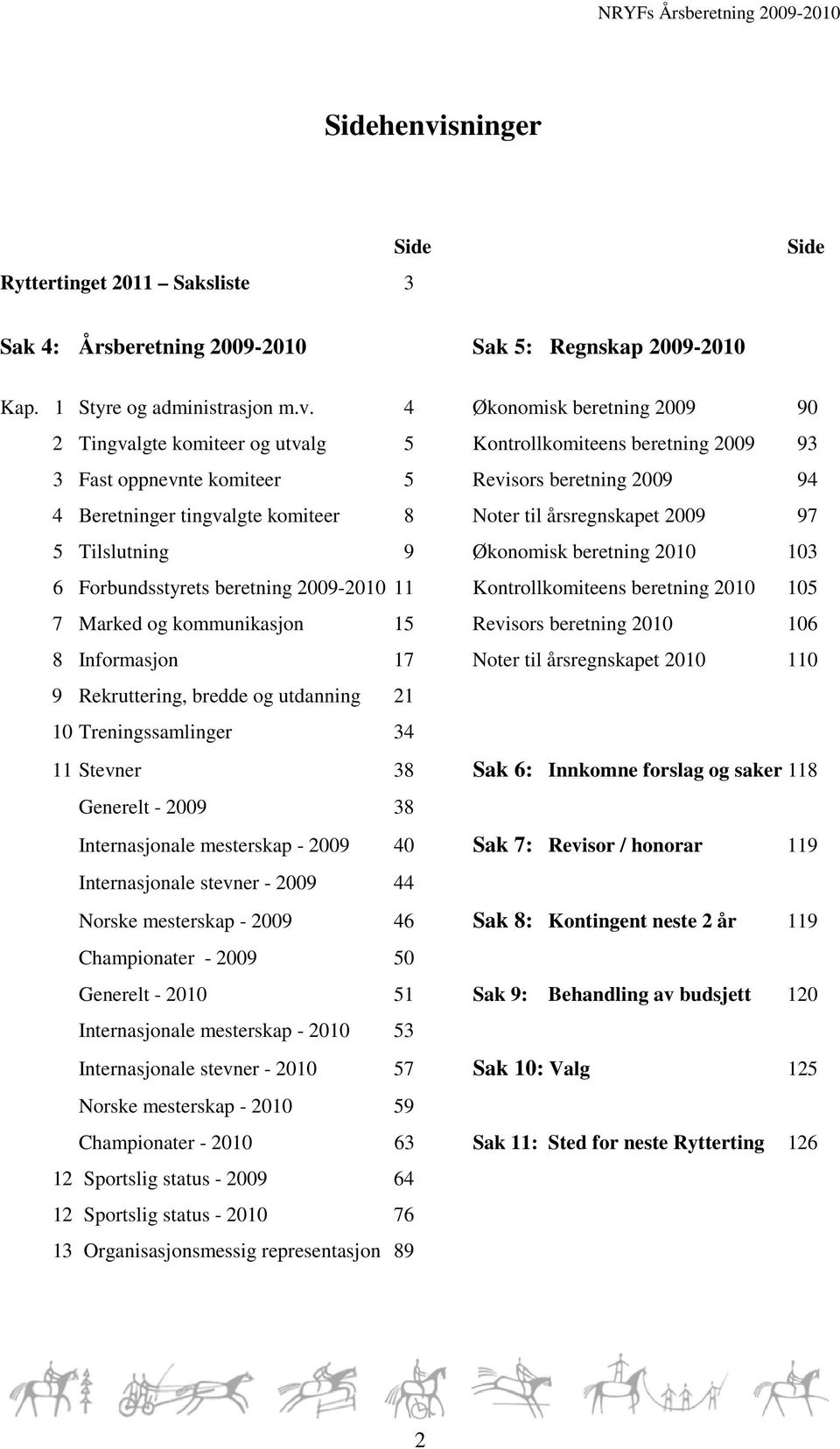 4 Økonomisk beretning 2009 90 2 Tingvalgte komiteer og utvalg 5 Kontrollkomiteens beretning 2009 93 3 Fast oppnevnte komiteer 5 Revisors beretning 2009 94 4 Beretninger tingvalgte komiteer 8 Noter