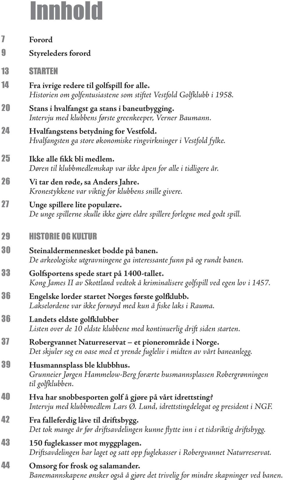 Hvalfangsten ga store økonomiske ringvirkninger i Vestfold fylke. 25 Ikke alle fikk bli medlem. Døren til klubbmedlemskap var ikke åpen for alle i tidligere år. 26 Vi tar den røde, sa Anders Jahre.