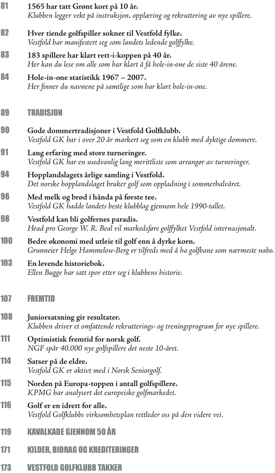 84 Hole-in-one statistikk 1967 2007. Her finner du navnene på samtlige som har klart hole-in-one. 89 TRADISJON 90 Gode dommertradisjoner i Vestfold Golfklubb.