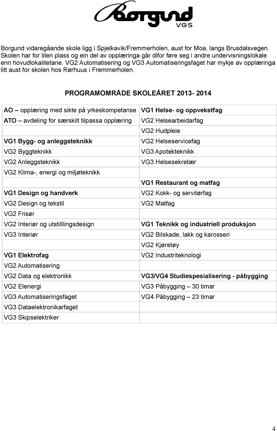 VG2 Automatisering og VG3 Automatiseringsfaget har mykje av opplæringa litt aust for skolen hos Rørhuus i Fremmerholen.