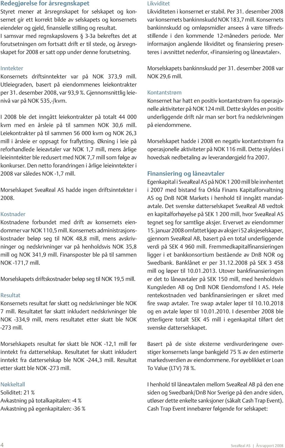 Inntekter Konsernets driftsinntekter var på NOK 373,9 mill. Utleiegraden, basert på eiendommenes leiekontrakter per 31. desember 2008, var 93,9 %. Gjennomsnittlig leienivå var på NOK 535,-/kvm.