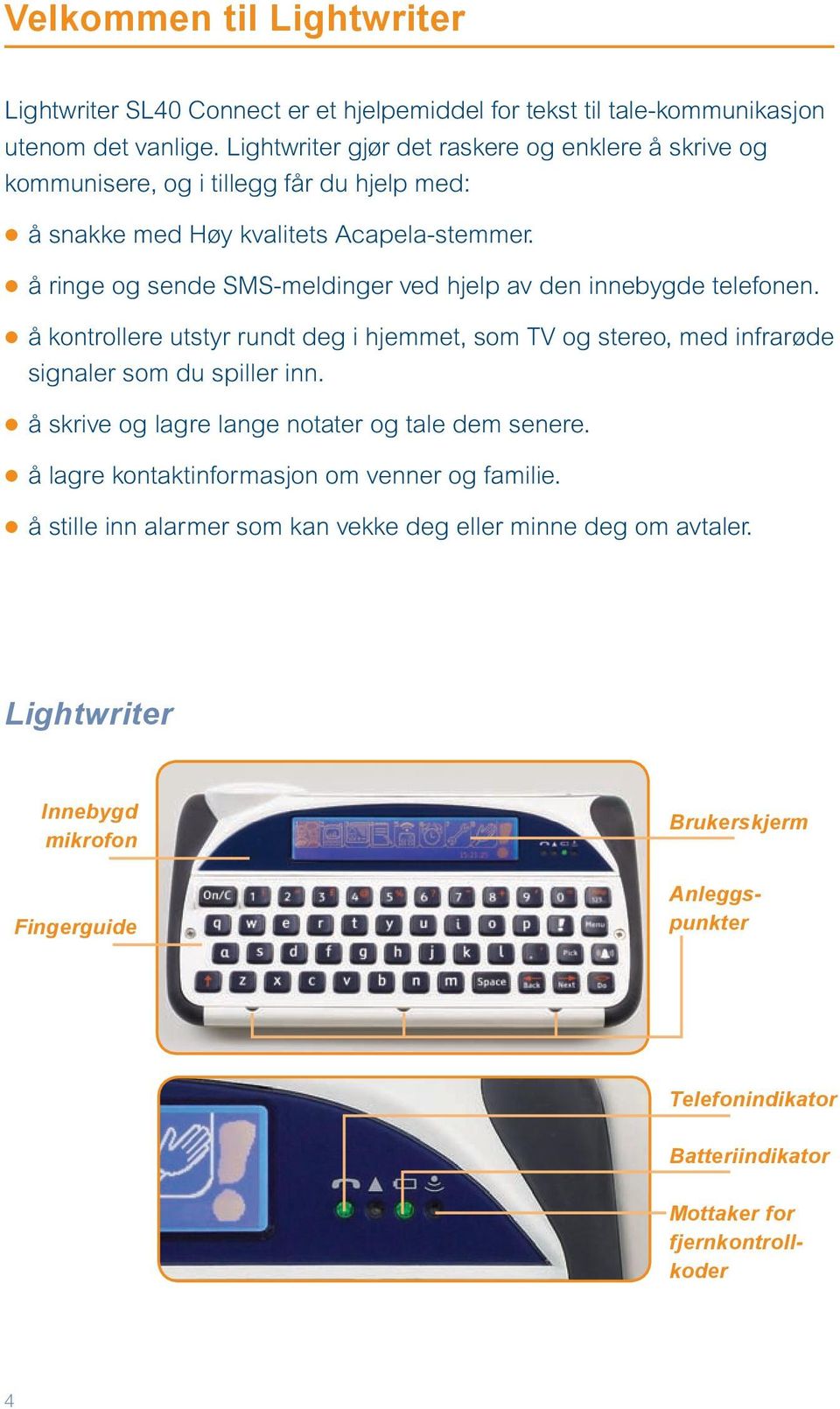 å ringe og sende SMS-meldinger ved hjelp av den innebygde telefonen. å kontrollere utstyr rundt deg i hjemmet, som TV og stereo, med infrarøde signaler som du spiller inn.