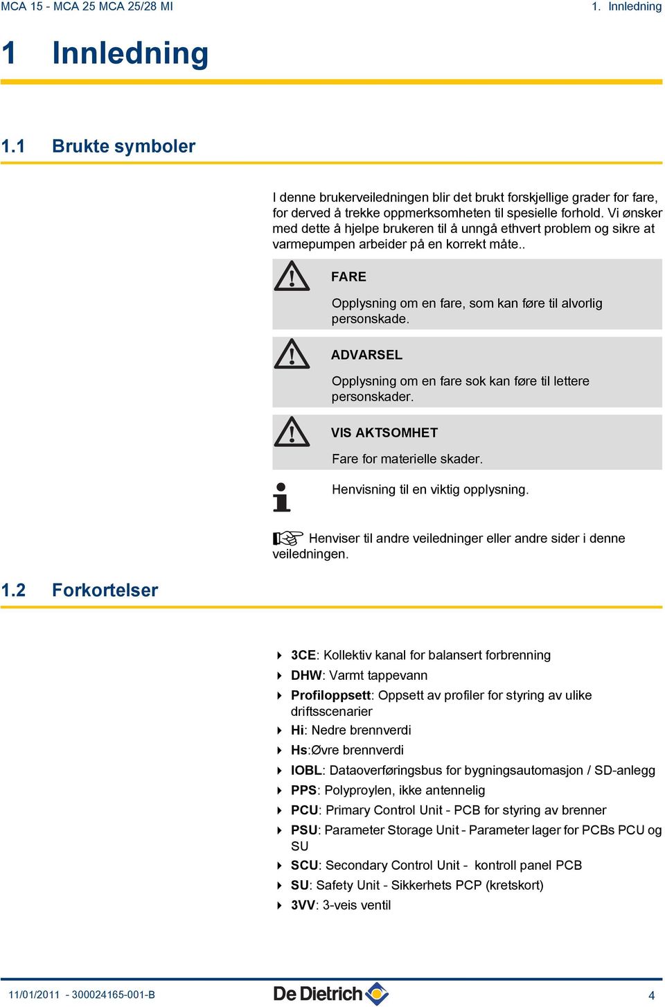 Vi ønsker med dette å hjelpe brukeren til å unngå ethvert problem og sikre at varmepumpen arbeider på en korrekt måte.. FARE Opplysning om en fare, som kan føre til alvorlig personskade.