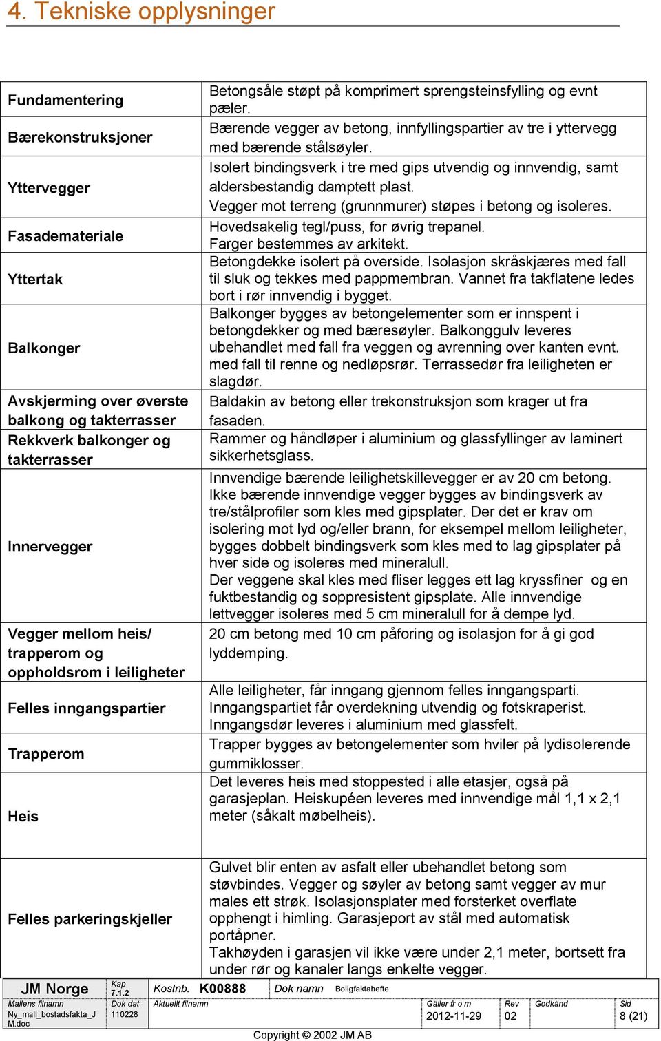 Bærende vegger av betong, innfyllingspartier av tre i yttervegg med bærende stålsøyler. Isolert bindingsverk i tre med gips utvendig og innvendig, samt aldersbestandig damptett plast.