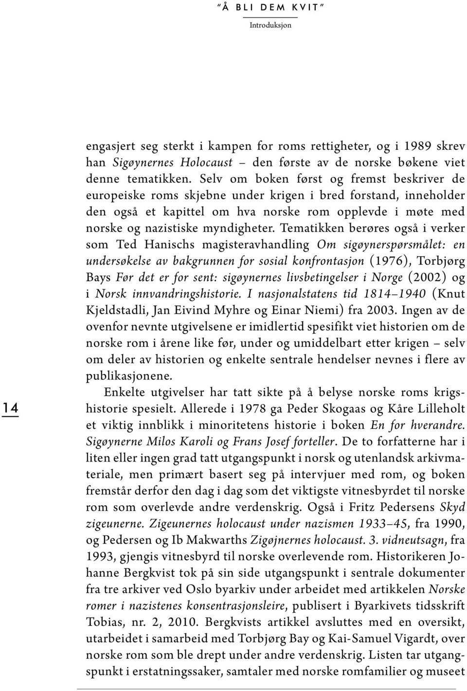 tematikken berøres også i verker som Ted Hanischs magisteravhandling Om sigøynerspørsmålet: en undersøkelse av bakgrunnen for sosial konfrontasjon (1976), Torbjørg Bays Før det er for sent: