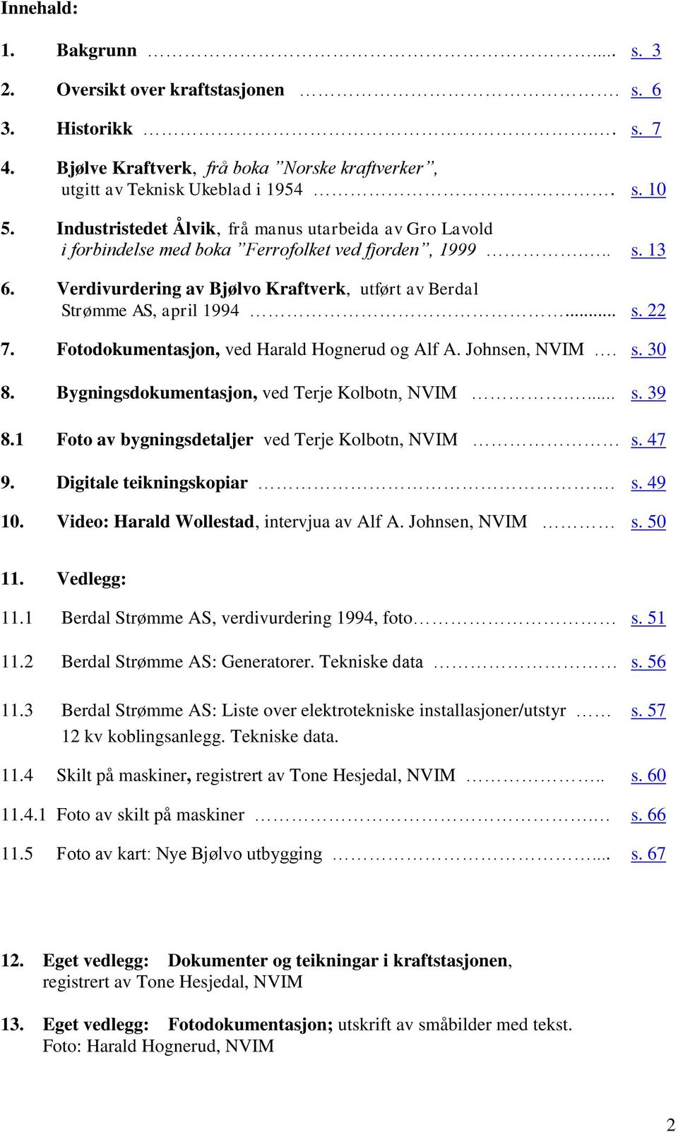 Fotodokumentasjon, ved Harald Hognerud og Alf A. Johnsen, NVIM. s. 30 8. Bygningsdokumentasjon, ved Terje Kolbotn, NVIM.... s. 39 8.1 Foto av bygningsdetaljer ved Terje Kolbotn, NVIM s. 47 9.