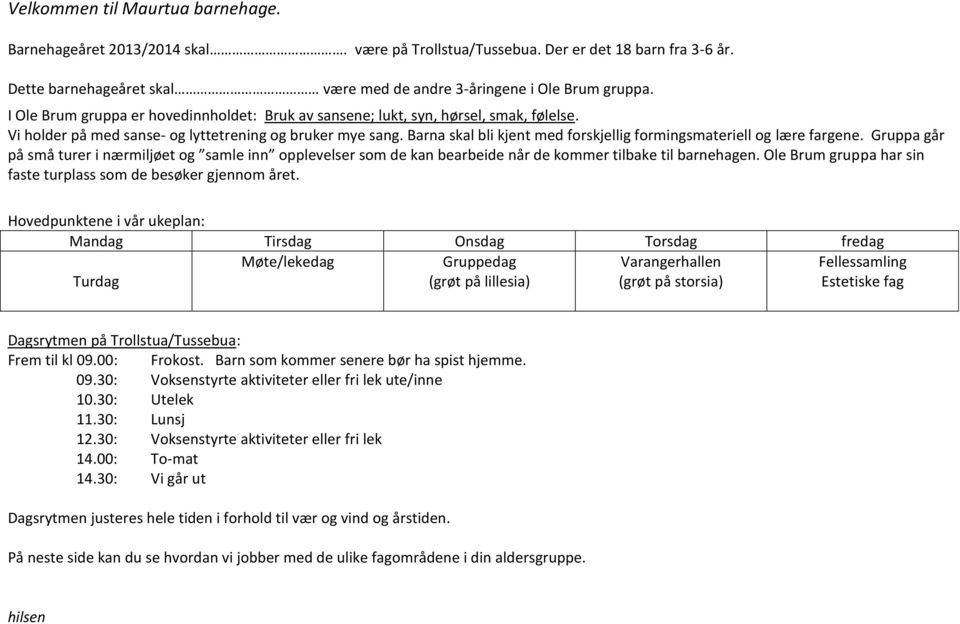 Barna skal bli kjent med forskjellig formingsmateriell og lære fargene. Gruppa går på små turer i nærmiljøet og samle inn opplevelser som de kan bearbeide når de kommer tilbake til barnehagen.