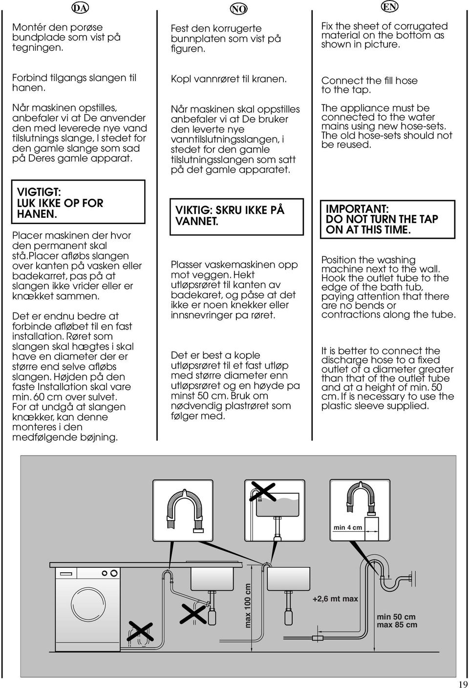 VIGTIGT: LUK IKKE OP FOR HANEN. Placer maskinen der hvor den permanent skal stå.placer afløbs slangen over kanten på vasken eller badekarret, pas på at slangen ikke vrider eller er knækket sammen.