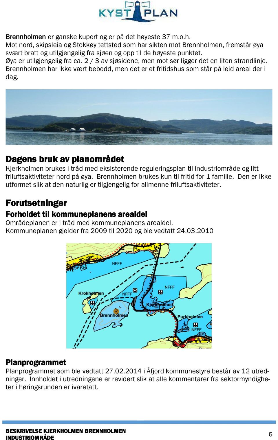 Dagens bruk av planområdet Kjerkholmen brukes i tråd med eksisterende reguleringsplan til industriområde og litt friluftsaktiviteter nord på øya. Brennholmen brukes kun til fritid for 1 familie.