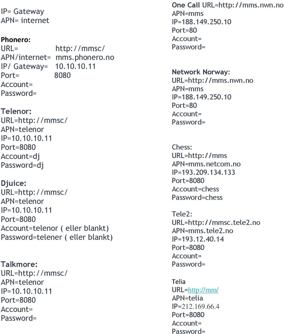 nwn.no APN=mms IP=188.149.250.10 Port=80 Network Norway: URL=http://mms.nwn.no APN=mms IP=188.149.250.10 Port=80 Chess: URL=http://mms APN=mms.netcom.no IP=193.