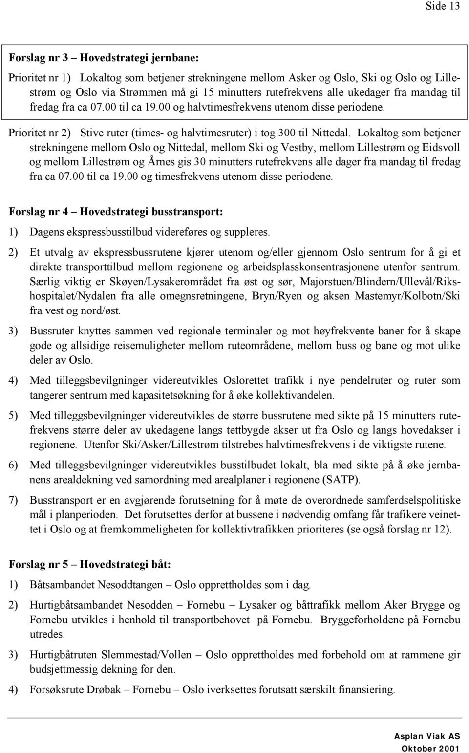 Lokaltog som betjener strekningene mellom Oslo og Nittedal, mellom Ski og Vestby, mellom Lillestrøm og Eidsvoll og mellom Lillestrøm og Årnes gis 30 minutters rutefrekvens alle dager fra mandag til