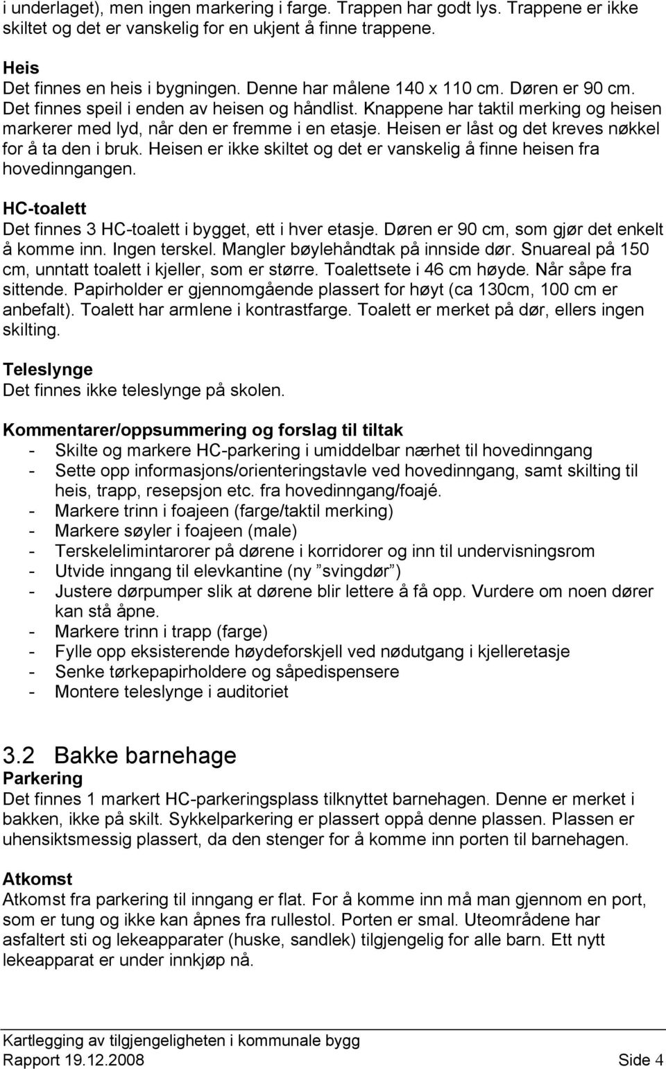 Heisen er låst og det kreves nøkkel for å ta den i bruk. Heisen er ikke skiltet og det er vanskelig å finne heisen fra hovedinngangen. HC-toalett Det finnes 3 HC-toalett i bygget, ett i hver etasje.