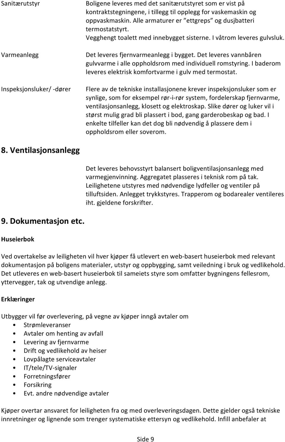 Det leveres vannbåren gulvvarme i alle oppholdsrom med individuell romstyring. I baderom leveres elektrisk komfortvarme i gulv med termostat.