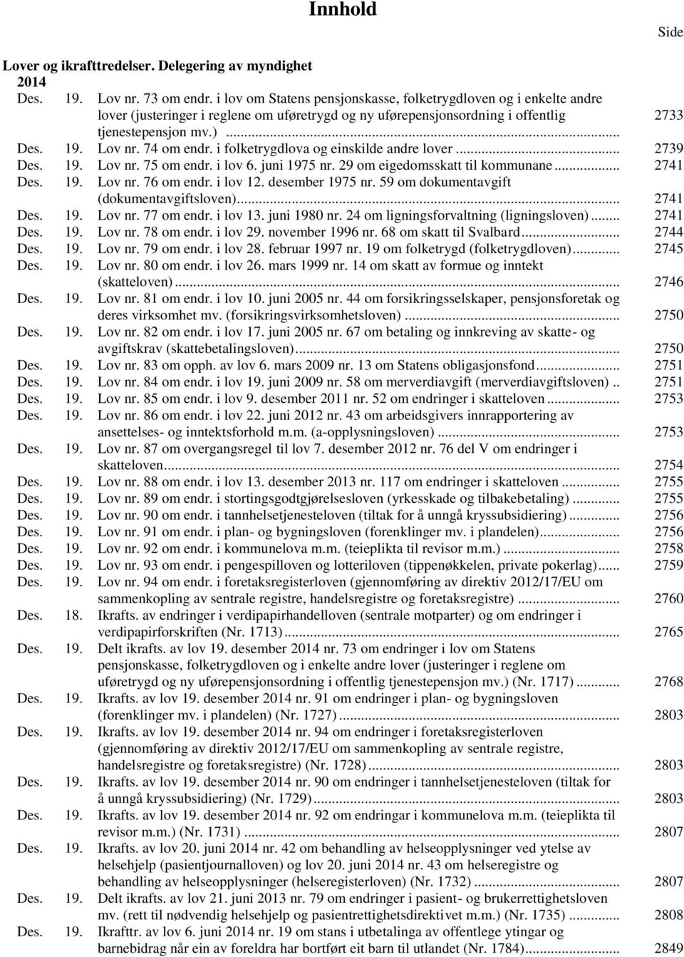 74 om endr. i folketrygdlova og einskilde andre lover... 2739 Des. 19. Lov nr. 75 om endr. i lov 6. juni 1975 nr. 29 om eigedomsskatt til kommunane... 2741 Des. 19. Lov nr. 76 om endr. i lov 12.