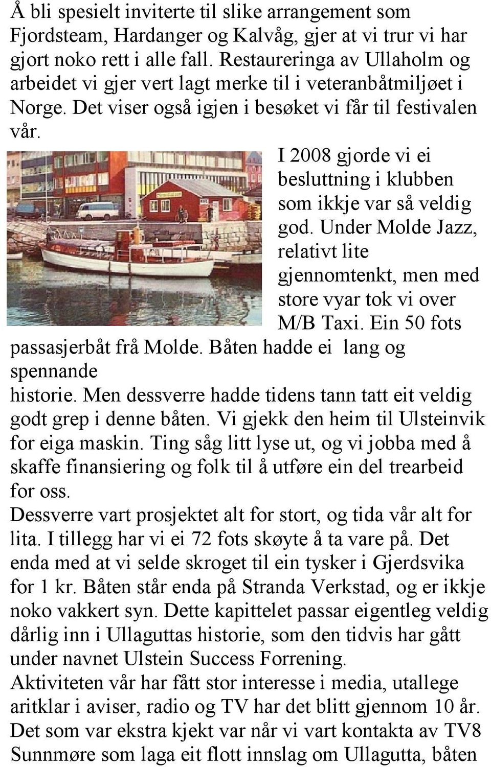 I 2008 gjorde vi ei besluttning i klubben som ikkje var så veldig god. Under Molde Jazz, relativt lite gjennomtenkt, men med store vyar tok vi over M/B Taxi. Ein 50 fots passasjerbåt frå Molde.