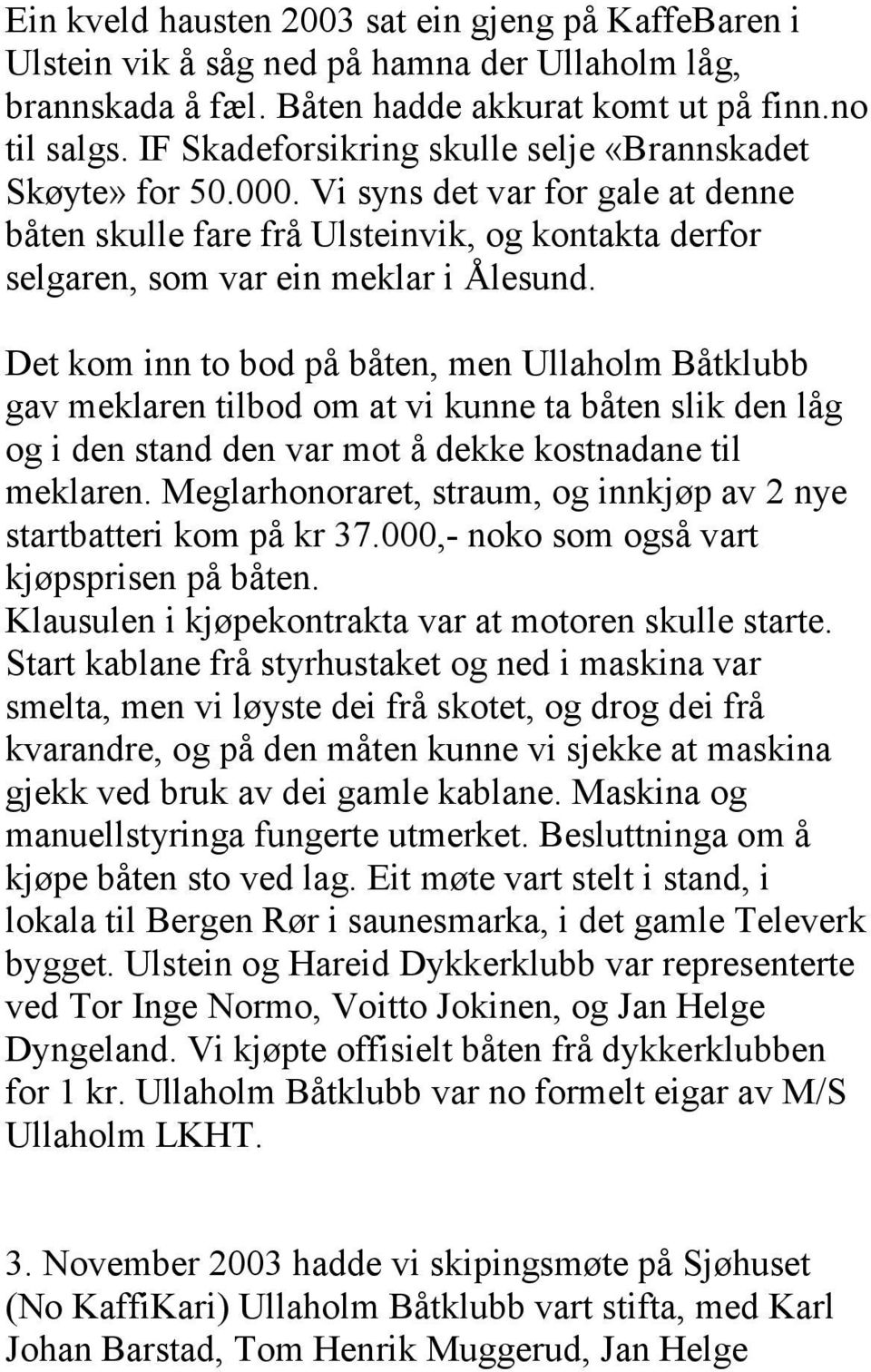 Det kom inn to bod på båten, men Ullaholm Båtklubb gav meklaren tilbod om at vi kunne ta båten slik den låg og i den stand den var mot å dekke kostnadane til meklaren.