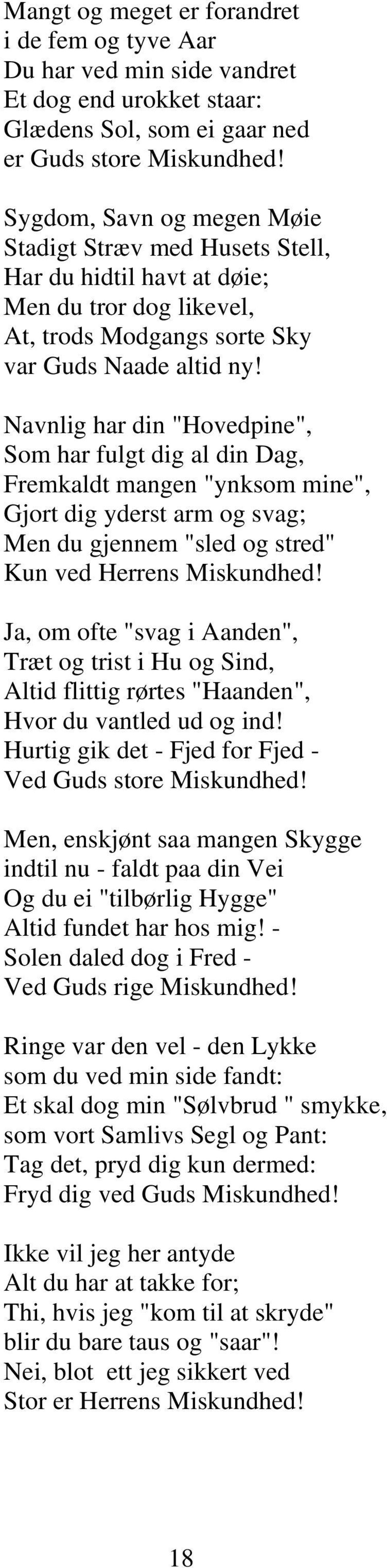 Navnlig har din "Hovedpine", Som har fulgt dig al din Dag, Fremkaldt mangen "ynksom mine", Gjort dig yderst arm og svag; Men du gjennem "sled og stred" Kun ved Herrens Miskundhed!