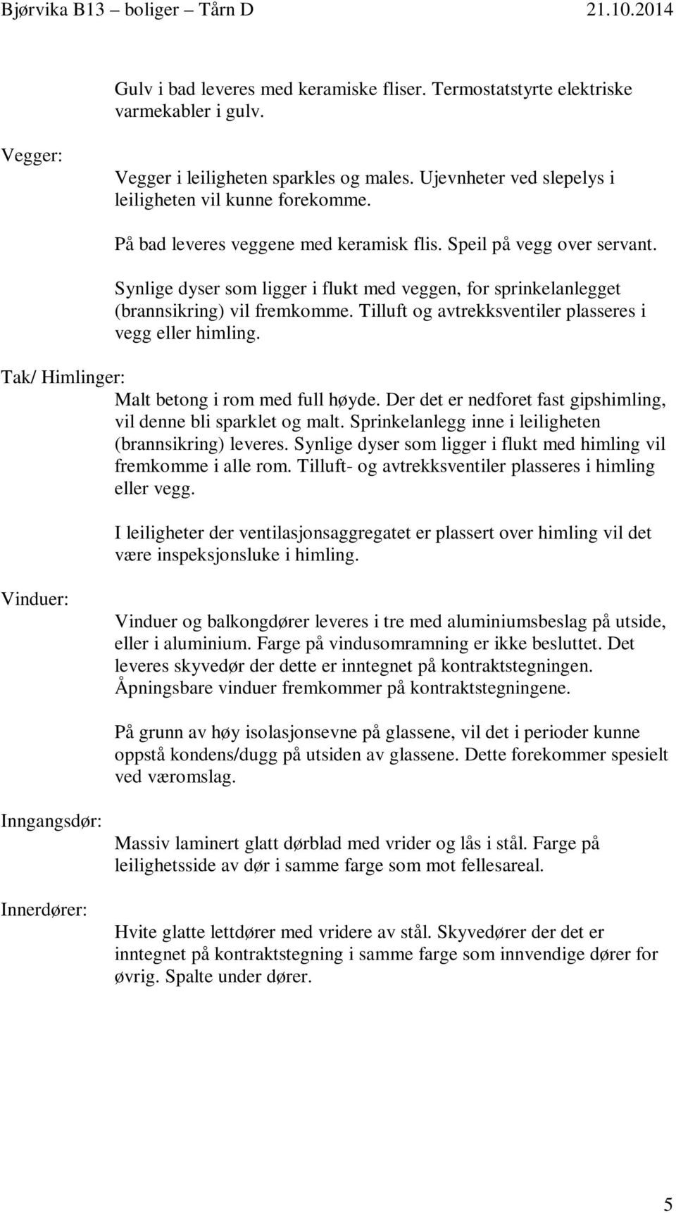 Tilluft og avtrekksventiler plasseres i vegg eller himling. Tak/ Himlinger: Malt betong i rom med full høyde. Der det er nedforet fast gipshimling, vil denne bli sparklet og malt.