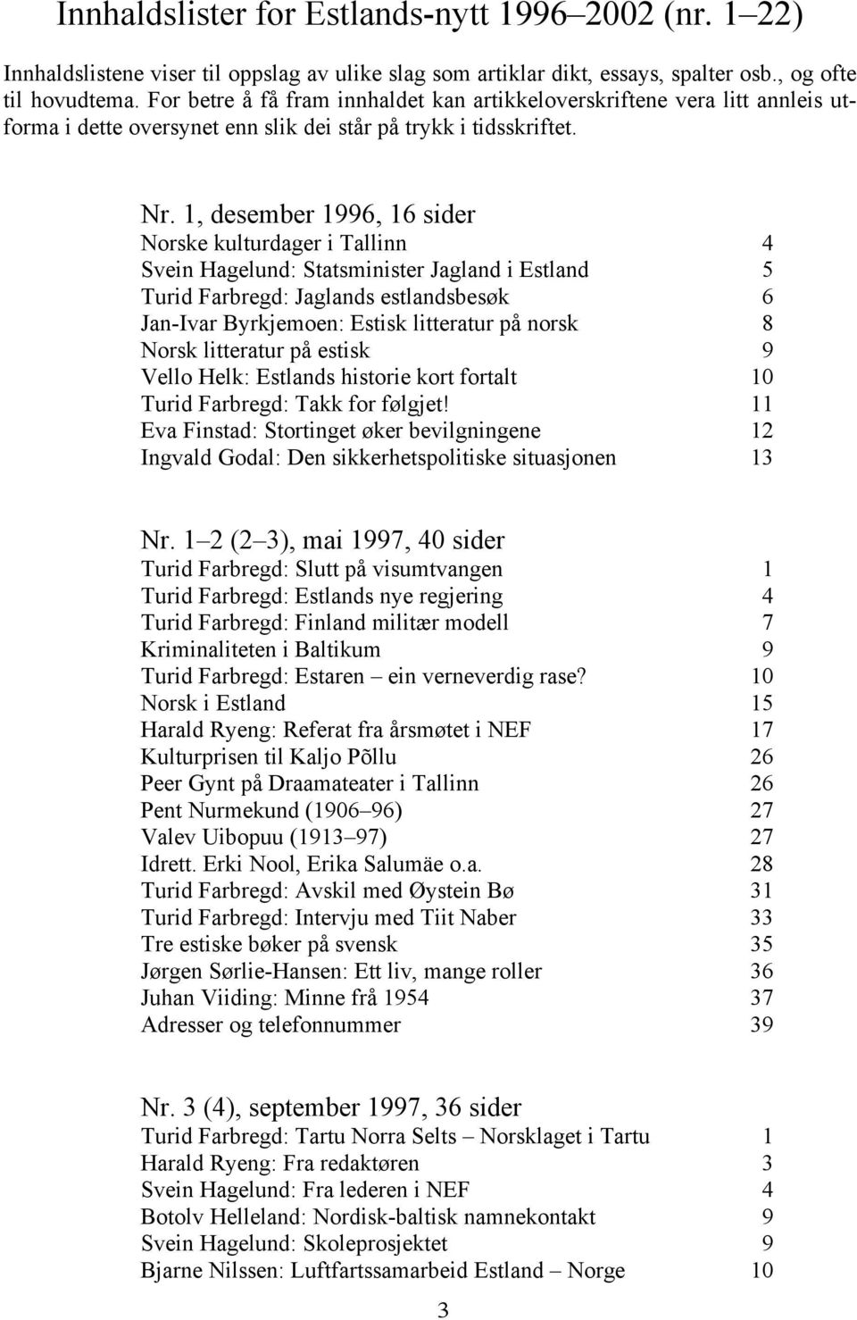 1, desember 1996, 16 sider Norske kulturdager i Tallinn 4 Svein Hagelund: Statsminister Jagland i Estland 5 Turid Farbregd: Jaglands estlandsbesøk 6 Jan-Ivar Byrkjemoen: Estisk litteratur på norsk 8