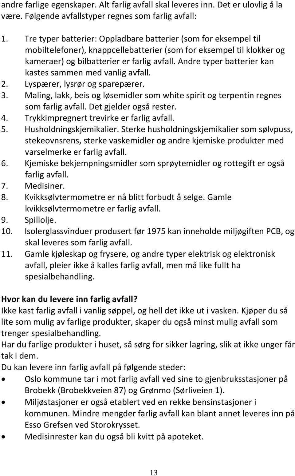 Andre typer batterier kan kastes sammen med vanlig avfall. 2. Lyspærer, lysrør og sparepærer. 3. Maling, lakk, beis og løsemidler som white spirit og terpentin regnes som farlig avfall.