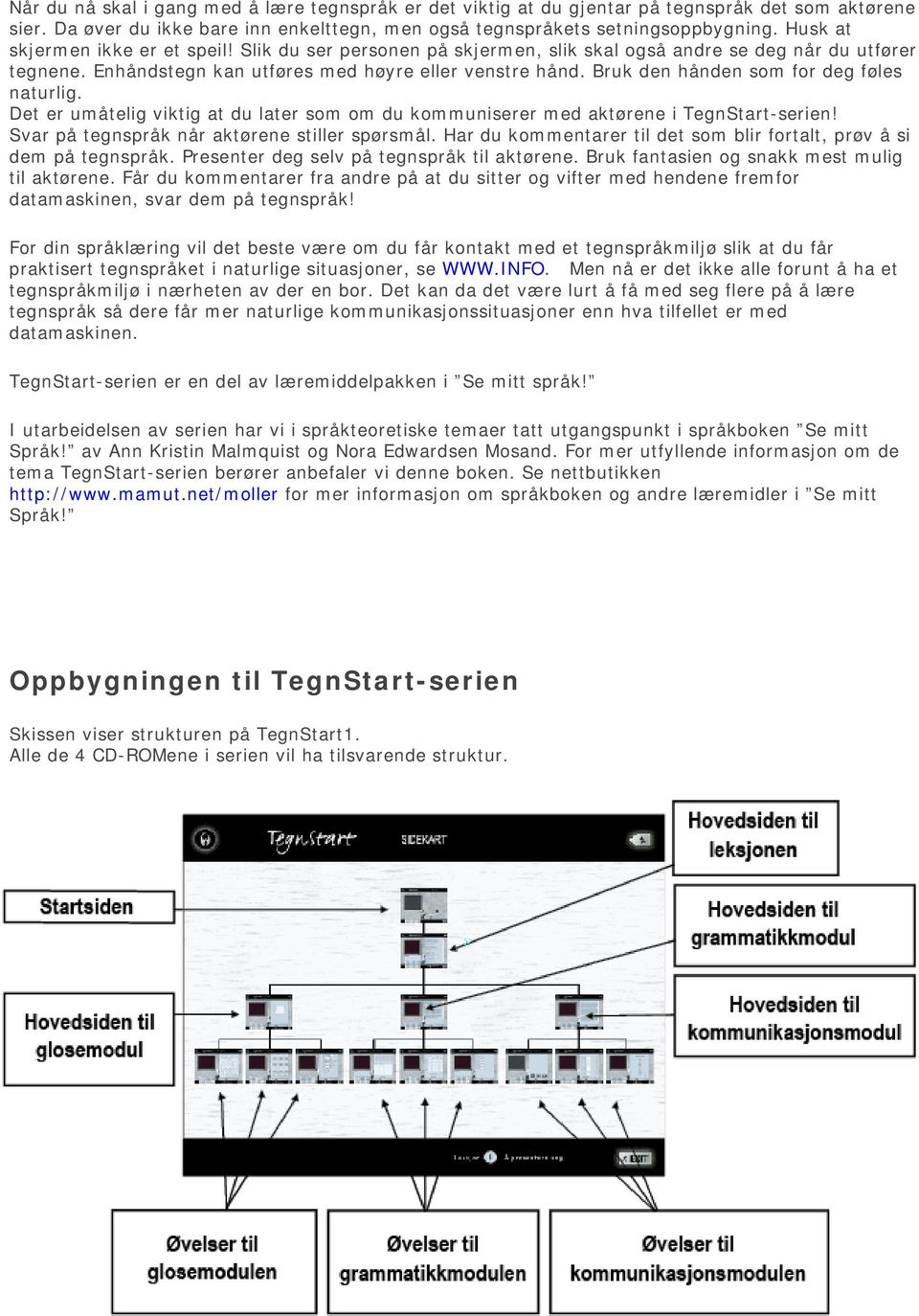 Bruk den hånden som for deg føles naturlig. Det er umåtelig viktig at du later som om du kommuniserer med aktørene i TegnStart-serien! Svar på tegnspråk når aktørene stiller spørsmål.