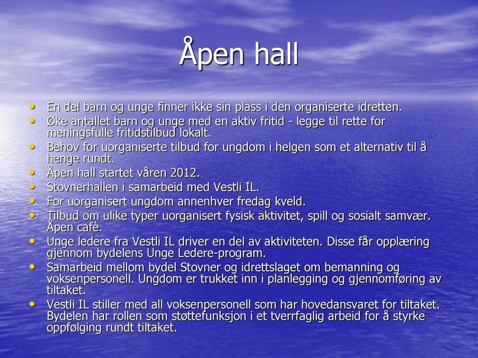 For uorganisert ungdom annenhver fredag kveld. Tilbud om ulike typer uorganisert fysisk aktivitet, spill og sosialt samvær. Åpen cafè. Unge ledere fra Vestli IL driver en del av aktiviteten.