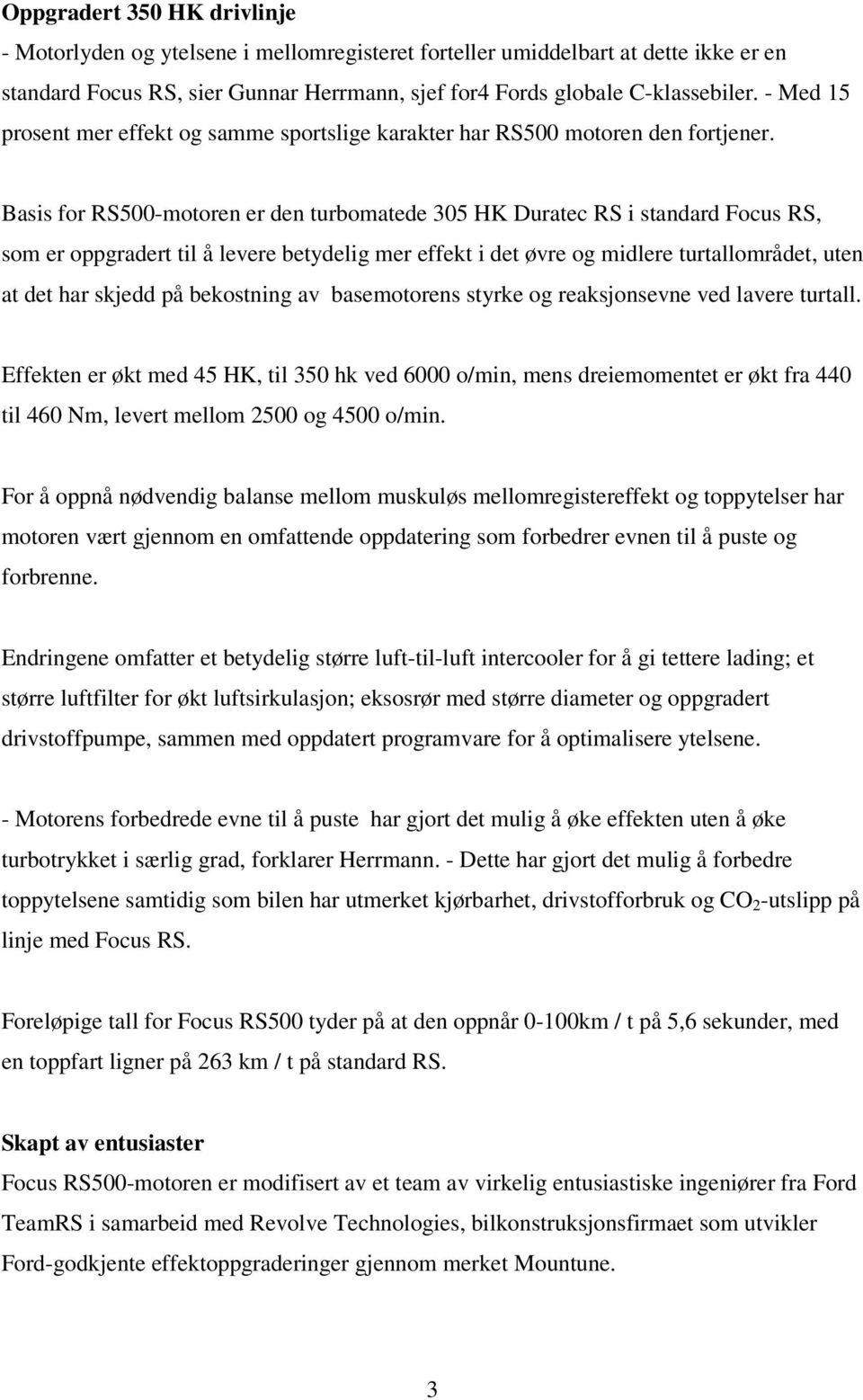 Basis for RS500-motoren er den turbomatede 305 HK Duratec RS i standard Focus RS, som er oppgradert til å levere betydelig mer effekt i det øvre og midlere turtallområdet, uten at det har skjedd på