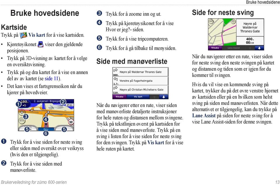 ➊ ➋ ➌ ➍ ➎ ➎ ➏ ➊ Trykk for å vise siden for neste sving eller siden med oversikt over veikryss (hvis den er tilgjengelig). ➋ Trykk for å vise siden med manøverliste. ➌ Trykk for å zoome inn og ut.